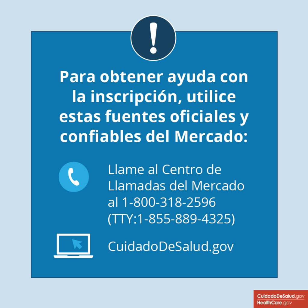 Para obtener ayuda con la inscripción y más, obtenga ayuda confiable de CuidadoDeSalud.gov o del Centro de Llamadas del Mercado al 1-800-318-2596 (TTY: 1-855-889-4325). 